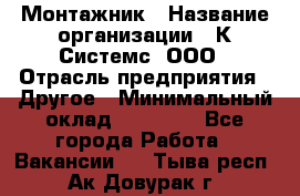 Монтажник › Название организации ­ К Системс, ООО › Отрасль предприятия ­ Другое › Минимальный оклад ­ 15 000 - Все города Работа » Вакансии   . Тыва респ.,Ак-Довурак г.
